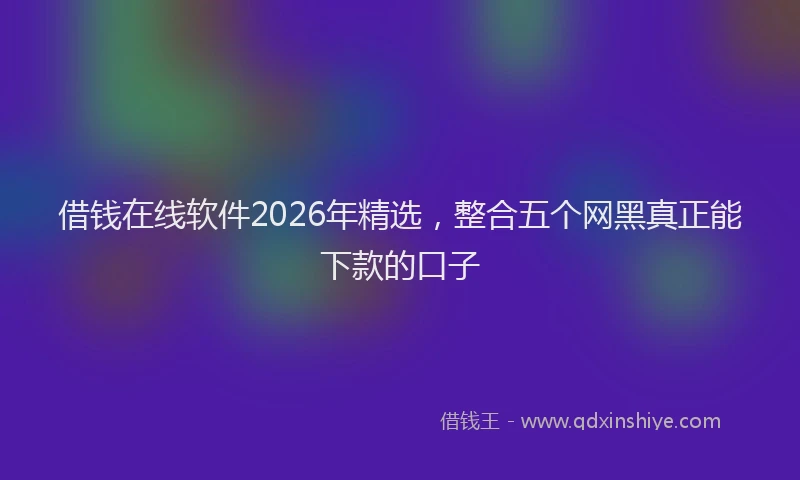 借钱在线软件2026年精选,整合五个网黑真正能下款的口子
