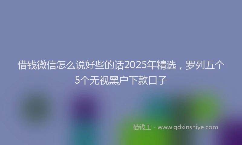 借钱微信怎么说好些的话2025年精选，罗列五个5个无视黑户下款口子