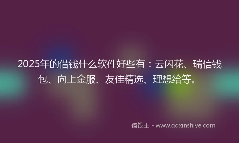 2025年的借钱什么软件好些有:云闪花、瑞信钱包、向上金服、友佳精选、理想给等。