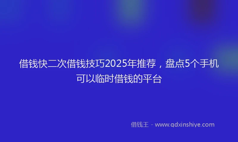 借钱快二次借钱技巧2025年推荐，盘点5个手机可以临时借钱的平台