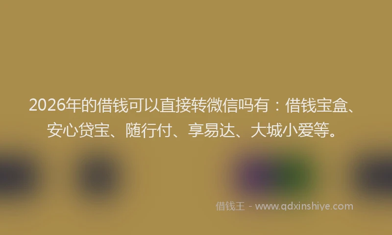2026年的借钱可以直接转微信吗有：借钱宝盒、安心贷宝、随行付、享易达、大城小爱等。