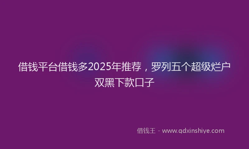 借钱平台借钱多2025年推荐，罗列五个超级烂户双黑下款口子
