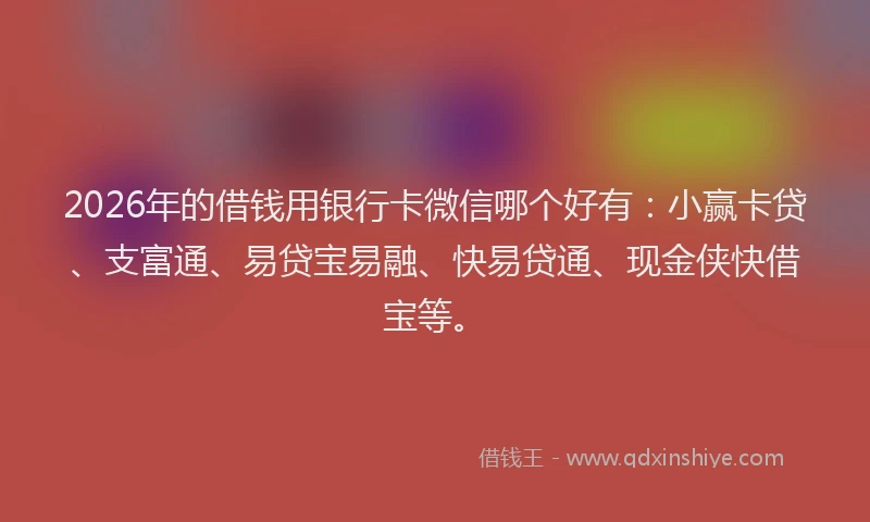 2026年的借钱用银行卡微信哪个好有：小赢卡贷、支富通、易贷宝易融、快易贷通、现金侠快借宝等。