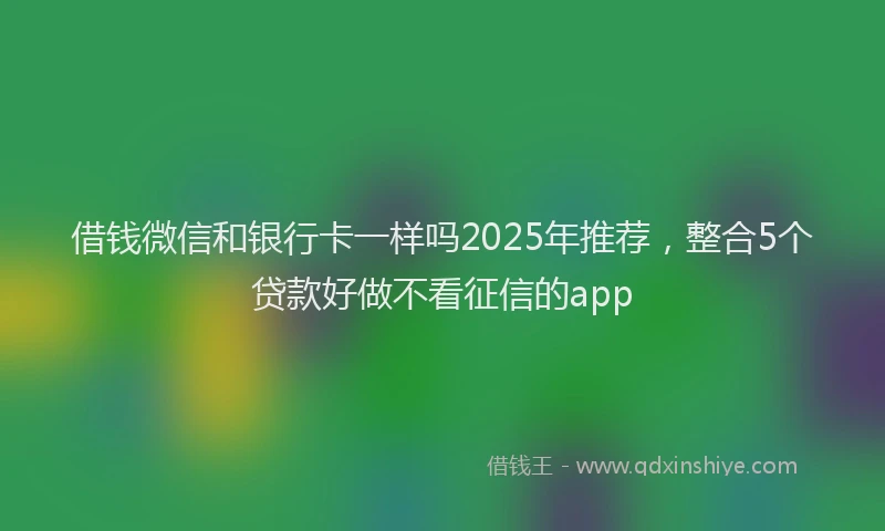借钱微信和银行卡一样吗2025年推荐,整合5个贷款好做不看征信的app
