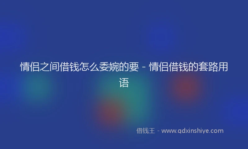 情侣之间借钱怎么委婉的要 - 情侣借钱的套路用语