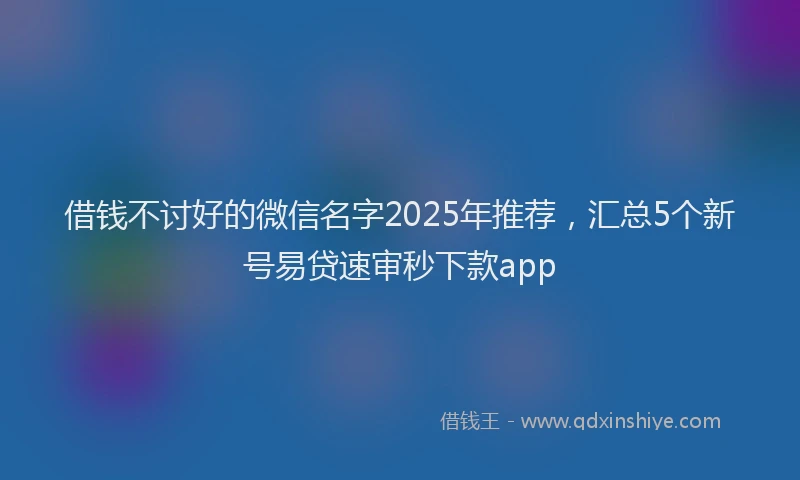借钱不讨好的微信名字2025年推荐，汇总5个新号易贷速审秒下款app