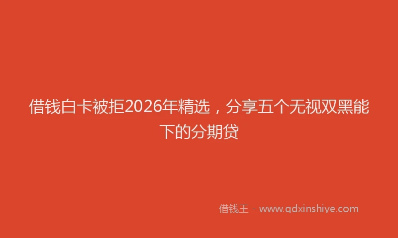 借钱白卡被拒2026年精选，分享五个无视双黑能下的分期贷
