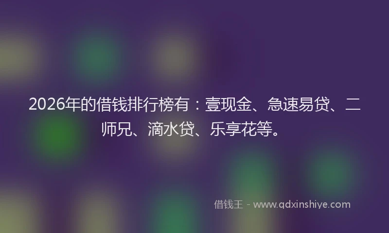 2026年的借钱排行榜有：壹现金、急速易贷、二师兄、滴水贷、乐享花等。