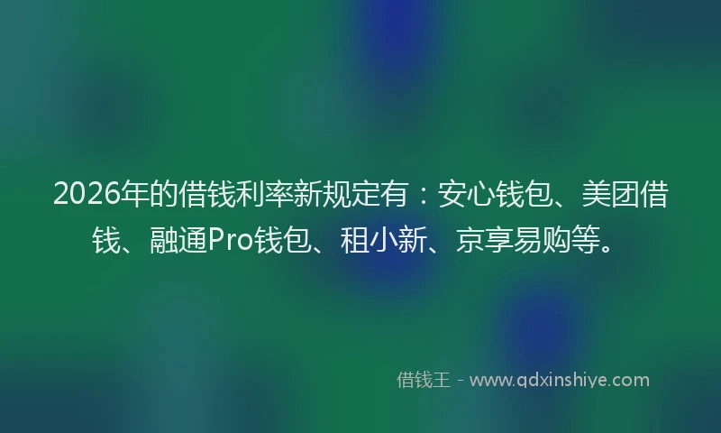 2026年的借钱利率新规定有：安心钱包、美团借钱、融通Pro钱包、租小新、京享易购等。