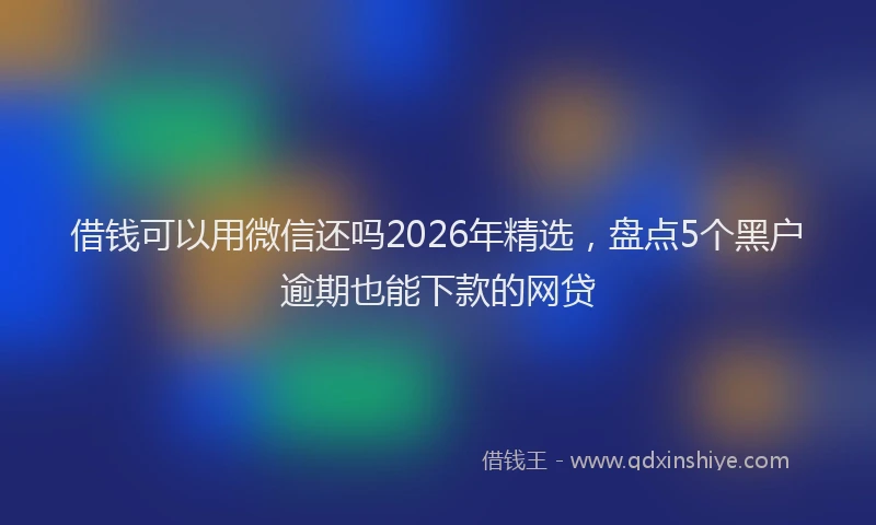 借钱可以用微信还吗2026年精选，盘点5个黑户逾期也能下款的网贷