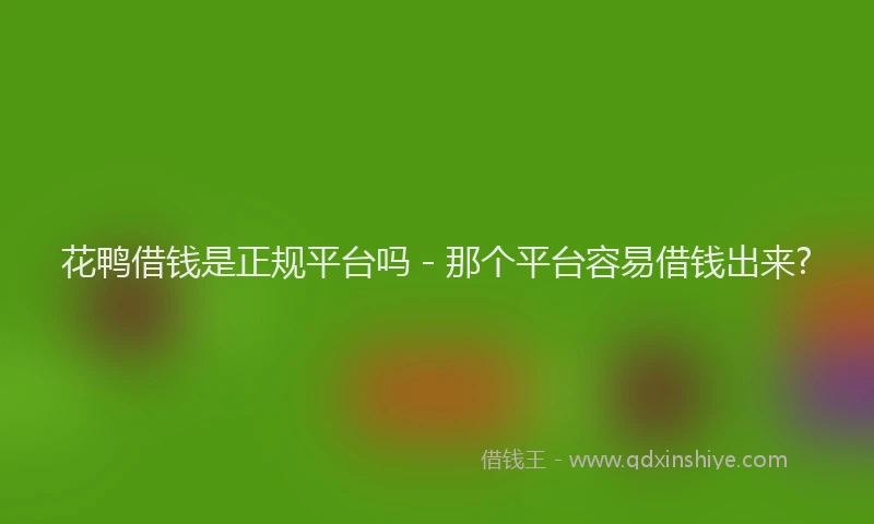 花鸭借钱是正规平台吗 - 那个平台容易借钱出来?