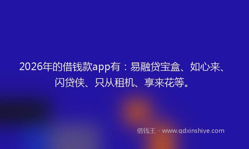 2026年的借钱款app有：易融贷宝盒、如心来、闪贷侠、只从租机、享来花等。