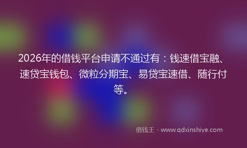 2026年的借钱平台申请不通过有：钱速借宝融、速贷宝钱包、微粒分期宝、易贷宝速借、随行付等。