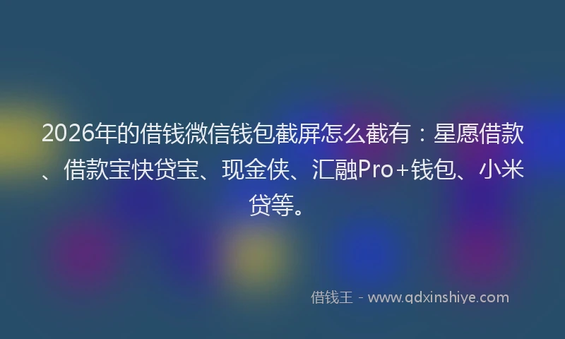 2026年的借钱微信钱包截屏怎么截有：星愿借款、借款宝快贷宝、现金侠、汇融Pro+钱包、小米贷等。