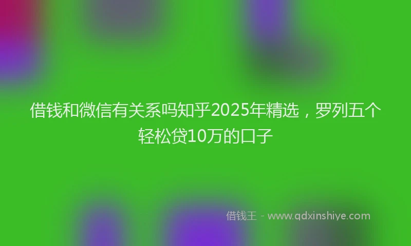 借钱和微信有关系吗知乎2025年精选，罗列五个轻松贷10万的口子