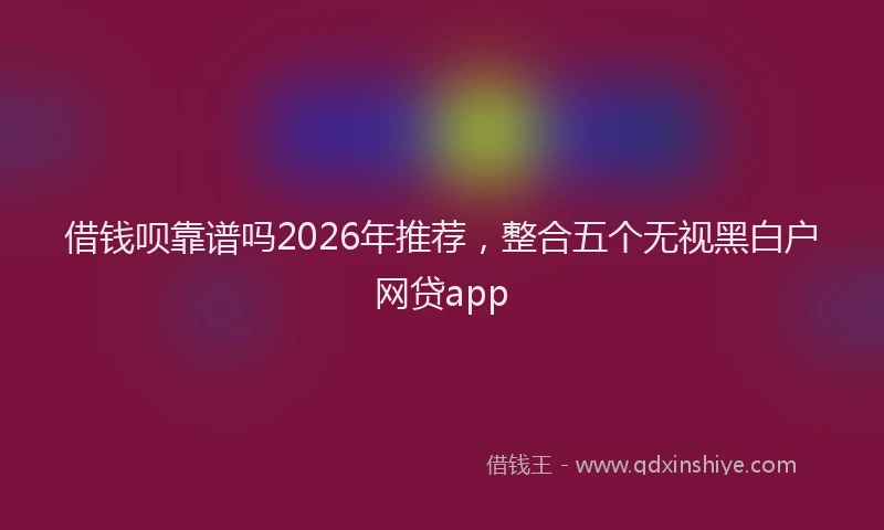 借钱呗靠谱吗2026年推荐,整合五个无视黑白户网贷app