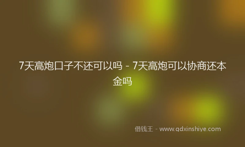 7天高炮口子不还可以吗 - 7天高炮可以协商还本金吗