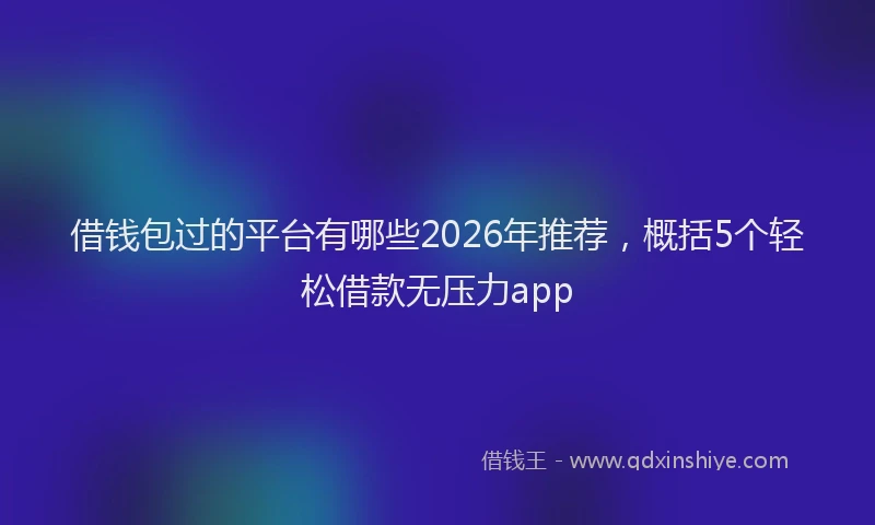 借钱包过的平台有哪些2026年推荐，概括5个轻松借款无压力app