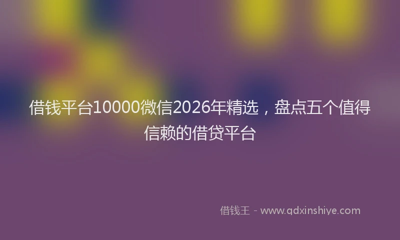 借钱平台10000微信2026年精选，盘点五个值得信赖的借贷平台