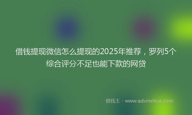 借钱提现微信怎么提现的2025年推荐，罗列5个综合评分不足也能下款的网贷