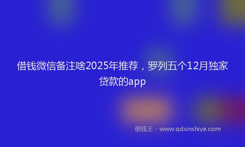 借钱微信备注啥2025年推荐，罗列五个12月独家贷款的app