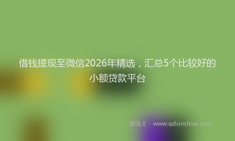 借钱提现至微信2026年精选，汇总5个比较好的小额贷款平台