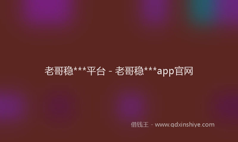 老哥稳***平台 - 老哥稳***app官网