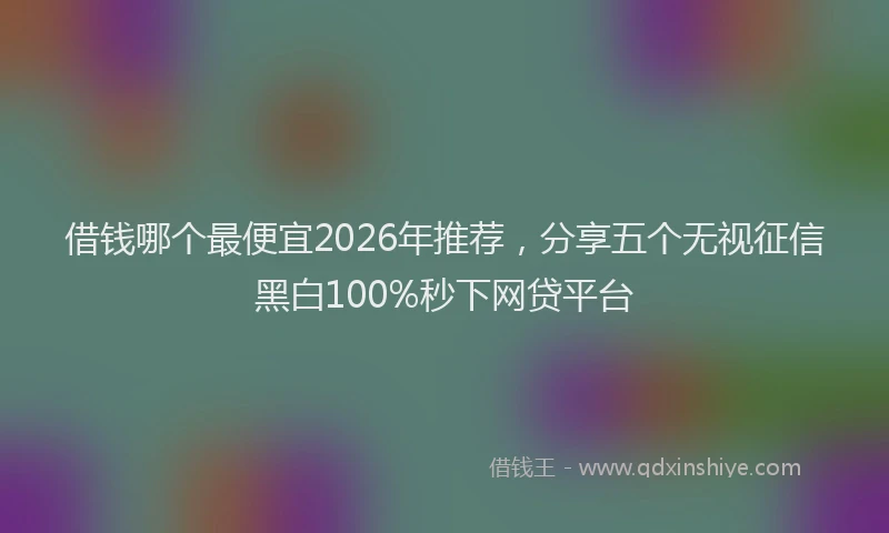 借钱哪个最便宜2026年推荐，分享五个无视征信黑白100%秒下网贷平台