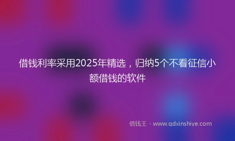 借钱利率采用2025年精选，归纳5个不看征信小额借钱的软件