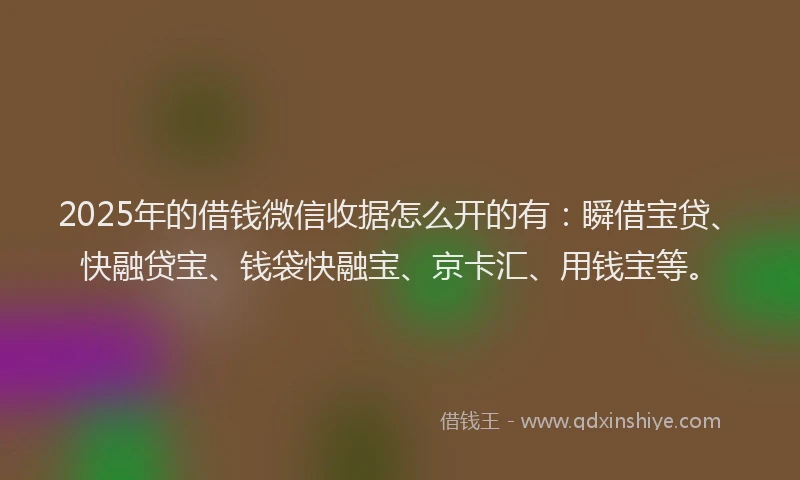 2025年的借钱微信收据怎么开的有：瞬借宝贷、快融贷宝、钱袋快融宝、京卡汇、用钱宝等。