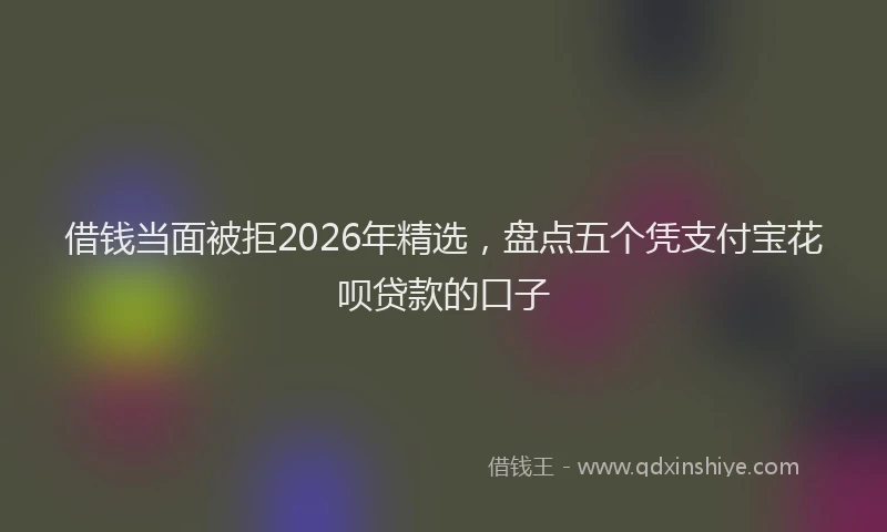 借钱当面被拒2026年精选，盘点五个凭支付宝花呗贷款的口子