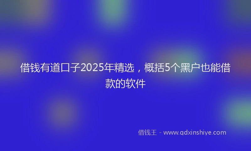 借钱有道口子2025年精选，概括5个黑户也能借款的软件