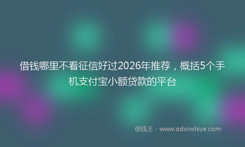借钱哪里不看征信好过2026年推荐，概括5个手机支付宝小额贷款的平台