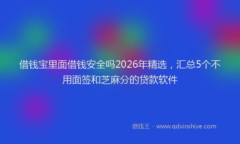 借钱宝里面借钱安全吗2026年精选，汇总5个不用面签和芝麻分的贷款软件