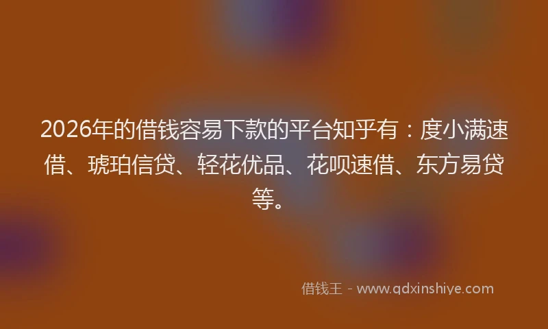 2026年的借钱容易下款的平台知乎有:度小满速借、琥珀信贷、轻花优品、花呗速借、东方易贷等。