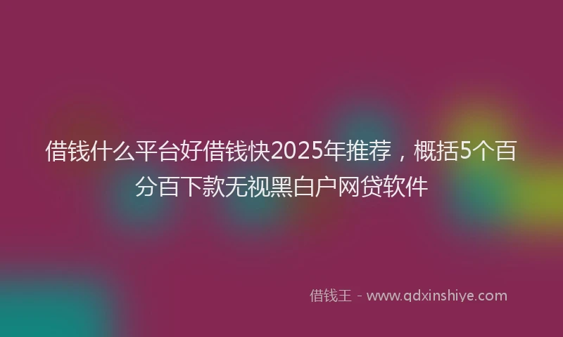 借钱什么平台好借钱快2025年推荐，概括5个百分百下款无视黑白户网贷软件