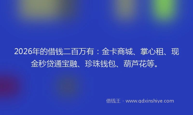 2026年的借钱二百万有：金卡商城、掌心租、现金秒贷通宝融、珍珠钱包、葫芦花等。