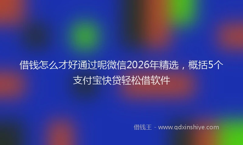 借钱怎么才好通过呢微信2026年精选，概括5个支付宝快贷轻松借软件