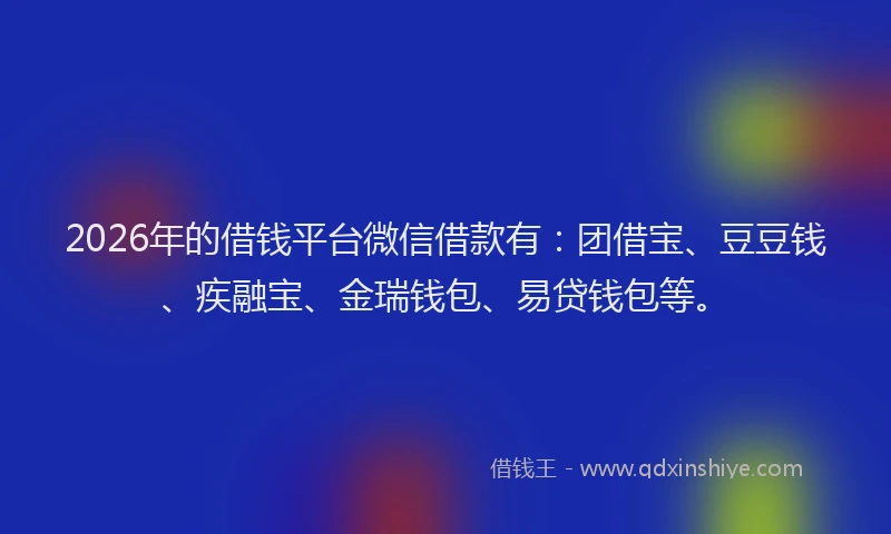 2026年的借钱平台微信借款有：团借宝、豆豆钱、疾融宝、金瑞钱包、易贷钱包等。