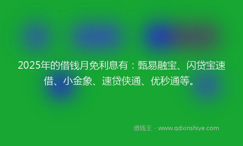 2025年的借钱月免利息有：甄易融宝、闪贷宝速借、小金象、速贷侠通、优秒通等。