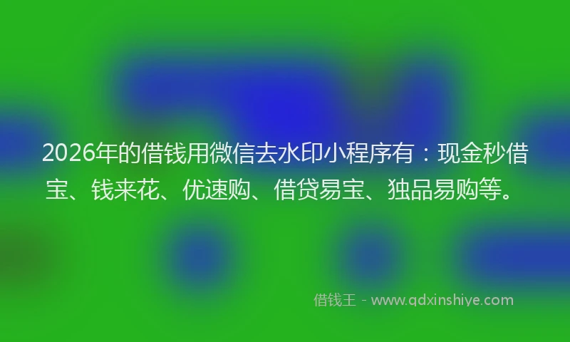 2026年的借钱用微信去水印小程序有:现金秒借宝、钱来花、优速购、借贷易宝、独品易购等。
