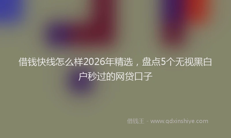 借钱快线怎么样2026年精选，盘点5个无视黑白户秒过的网贷口子