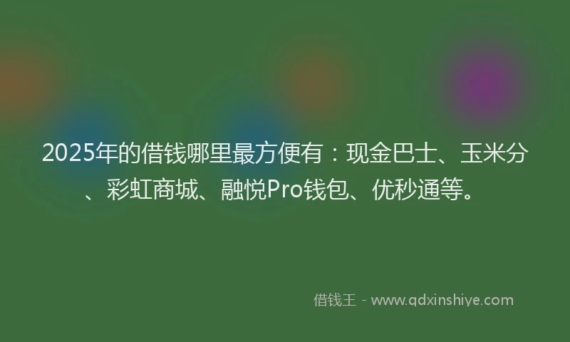 2025年的借钱哪里最方便有:现金巴士、玉米分、彩虹商城、融悦Pro钱包、优秒通等。