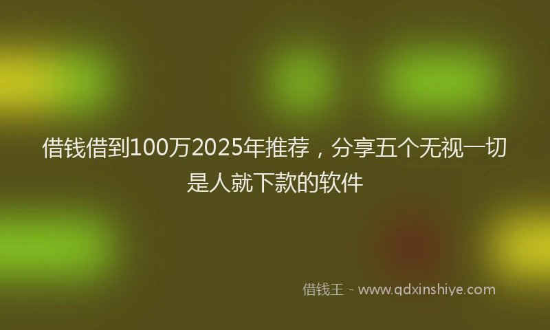 借钱借到100万2025年推荐，分享五个无视一切是人就下款的软件