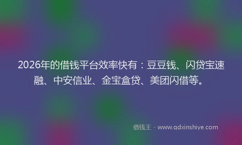 2026年的借钱平台效率快有：豆豆钱、闪贷宝速融、中安信业、金宝盒贷、美团闪借等。