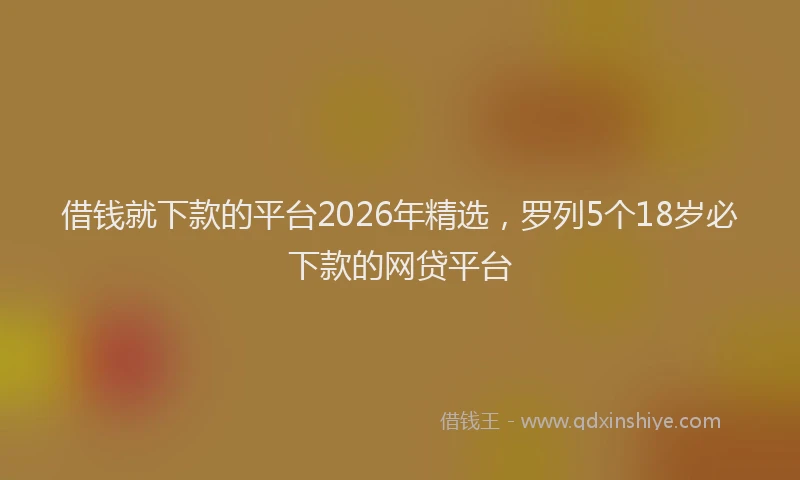 借钱就下款的平台2026年精选,罗列5个18岁必下款的网贷平台