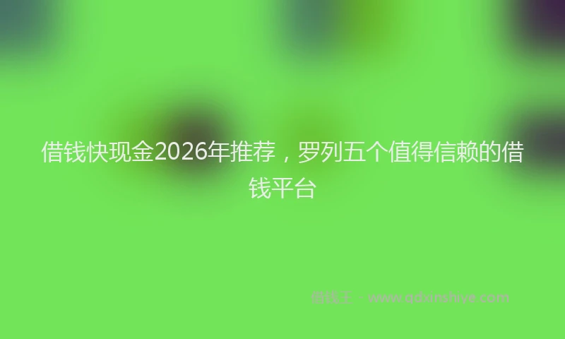 借钱快现金2026年推荐,罗列五个值得信赖的借钱平台
