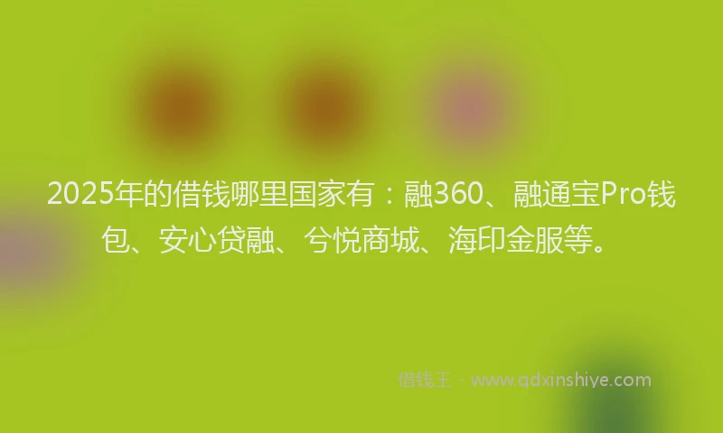2025年的借钱哪里国家有：融360、融通宝Pro钱包、安心贷融、兮悦商城、海印金服等。