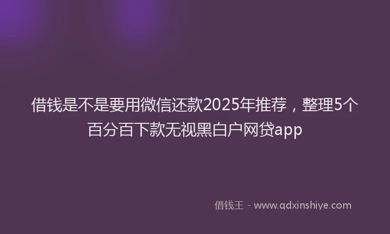 借钱是不是要用微信还款2025年推荐，整理5个百分百下款无视黑白户网贷app