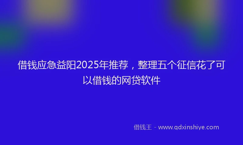 借钱应急益阳2025年推荐，整理五个征信花了可以借钱的网贷软件